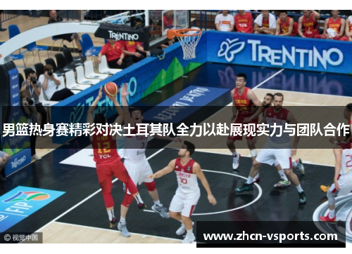 男篮热身赛精彩对决土耳其队全力以赴展现实力与团队合作